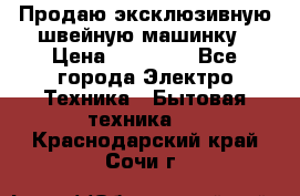 Продаю эксклюзивную швейную машинку › Цена ­ 13 900 - Все города Электро-Техника » Бытовая техника   . Краснодарский край,Сочи г.